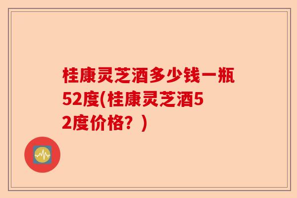 桂康灵芝酒多少钱一瓶52度(桂康灵芝酒52度价格?)-第1张图片-卓越灵芝孢子粉 桂康灵芝酒多少钱一瓶52度(桂康灵芝酒52度价格?)-第1张图片-卓越灵芝孢子粉