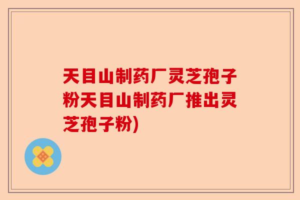 天目山制药厂灵芝孢子粉天目山制药厂推出灵芝孢子粉)-第1张图片-卓越灵芝孢子粉 天目山制药厂灵芝孢子粉天目山制药厂推出灵芝孢子粉)-第1张图片-卓越灵芝孢子粉