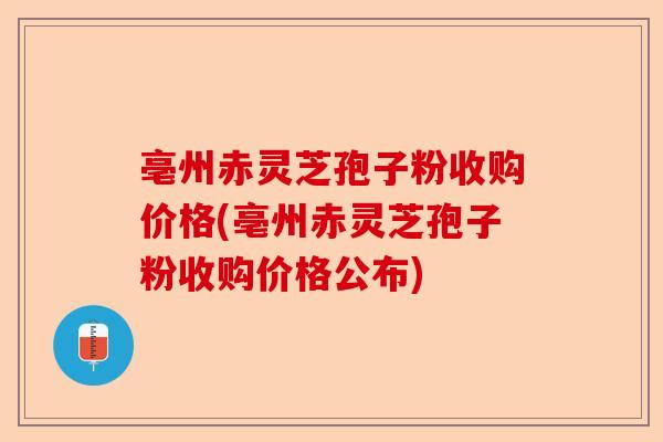 亳州赤灵芝孢子粉收购价格(亳州赤灵芝孢子粉收购价格公布)-第1张图片-卓越灵芝孢子粉