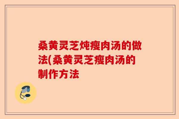 桑黄灵芝炖瘦肉汤的做法(桑黄灵芝瘦肉汤的制作方法-第1张图片-卓越灵芝孢子粉 桑黄灵芝炖瘦肉汤的做法(桑黄灵芝瘦肉汤的制作方法-第1张图片-卓越灵芝孢子粉