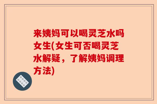 来姨妈可以喝灵芝水吗女生(女生可否喝灵芝水解疑，了解姨妈调理方法)-第1张图片-卓越灵芝孢子粉