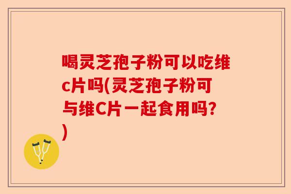 喝灵芝孢子粉可以吃维c片吗(灵芝孢子粉可与维C片一起食用吗?)-第1张图片-卓越灵芝孢子粉 喝灵芝孢子粉可以吃维c片吗(灵芝孢子粉可与维C片一起食用吗?)-第1张图片-卓越灵芝孢子粉