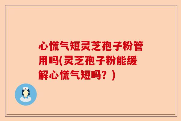 心慌气短灵芝孢子粉管用吗(灵芝孢子粉能缓解心慌气短吗?)-第1张图片-卓越灵芝孢子粉 心慌气短灵芝孢子粉管用吗(灵芝孢子粉能缓解心慌气短吗?)-第1张图片-卓越灵芝孢子粉