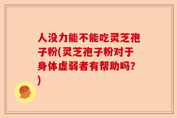人没力能不能吃灵芝孢子粉(灵芝孢子粉对于身体虚弱者有帮助吗?)-第1张图片-卓越灵芝孢子粉 人没力能不能吃灵芝孢子粉(灵芝孢子粉对于身体虚弱者有帮助吗?)-第1张图片-卓越灵芝孢子粉