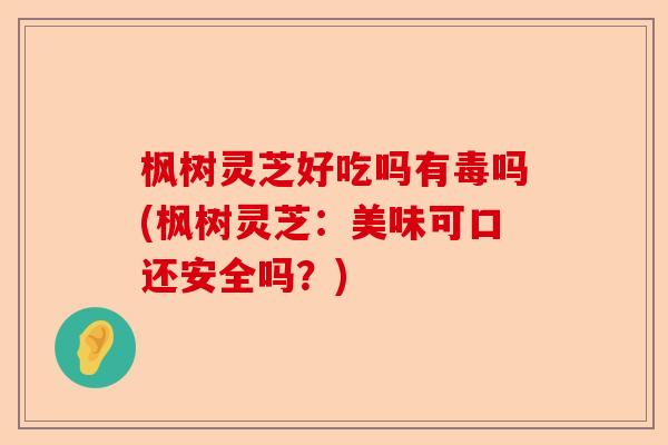 枫树灵芝好吃吗有毒吗(枫树灵芝:美味可口还安全吗?)-第1张图片-卓越灵芝孢子粉 枫树灵芝好吃吗有毒吗(枫树灵芝:美味可口还安全吗?)-第1张图片-卓越灵芝孢子粉