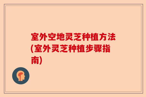 室外空地灵芝种植方法(室外灵芝种植步骤指南)-第1张图片-卓越灵芝孢子粉 室外空地灵芝种植方法(室外灵芝种植步骤指南)-第1张图片-卓越灵芝孢子粉