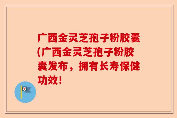广西金灵芝孢子粉胶囊(广西金灵芝孢子粉胶囊发布,拥有长寿保健功效!-第1张图片-卓越灵芝孢子粉 广西金灵芝孢子粉胶囊(广西金灵芝孢子粉胶囊发布,拥有长寿保健功效!-第1张图片-卓越灵芝孢子粉