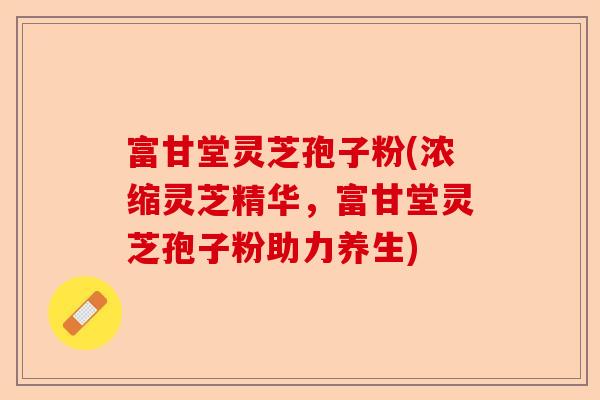 富甘堂灵芝孢子粉(浓缩灵芝精华,富甘堂灵芝孢子粉助力养生)-第1张图片-卓越灵芝孢子粉 富甘堂灵芝孢子粉(浓缩灵芝精华,富甘堂灵芝孢子粉助力养生)-第1张图片-卓越灵芝孢子粉
