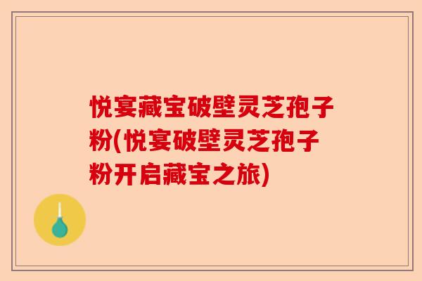 悦宴藏宝破壁灵芝孢子粉(悦宴破壁灵芝孢子粉开启藏宝之旅)-第1张图片-卓越灵芝孢子粉