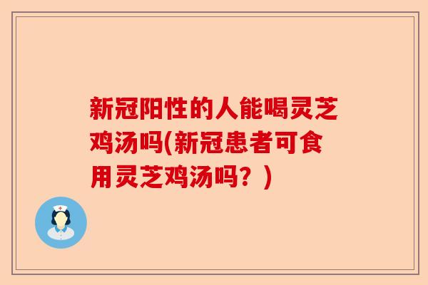 新冠阳性的人能喝灵芝鸡汤吗(新冠患者可食用灵芝鸡汤吗？)-第1张图片-卓越灵芝孢子粉