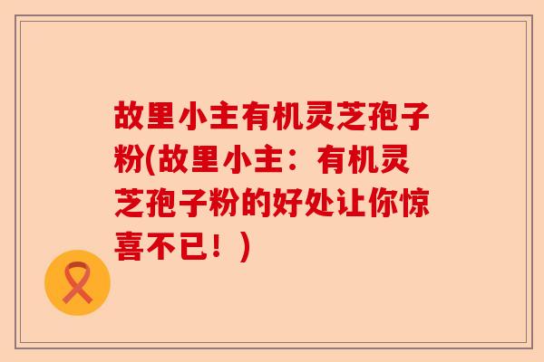 故里小主有机灵芝孢子粉(故里小主:有机灵芝孢子粉的好处让你惊喜不已!)-第1张图片-卓越灵芝孢子粉 故里小主有机灵芝孢子粉(故里小主:有机灵芝孢子粉的好处让你惊喜不已!)-第1张图片-卓越灵芝孢子粉