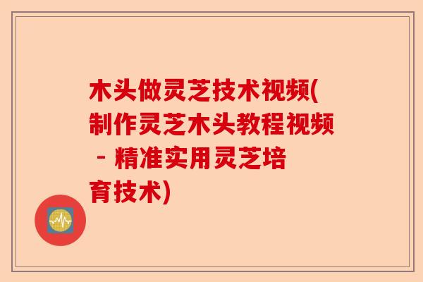 木头做灵芝技术视频(制作灵芝木头教程视频 - 精准实用灵芝培育技术)-第1张图片-卓越灵芝孢子粉