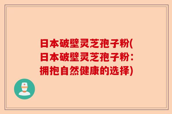 日本破壁灵芝孢子粉(日本破壁灵芝孢子粉:拥抱自然健康的选择)-第1张图片-卓越灵芝孢子粉 日本破壁灵芝孢子粉(日本破壁灵芝孢子粉:拥抱自然健康的选择)-第1张图片-卓越灵芝孢子粉