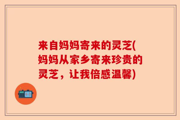 来自妈妈寄来的灵芝(妈妈从家乡寄来珍贵的灵芝,让我倍感温馨)-第1张图片-卓越灵芝孢子粉 来自妈妈寄来的灵芝(妈妈从家乡寄来珍贵的灵芝,让我倍感温馨)-第1张图片-卓越灵芝孢子粉