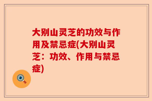 大别山灵芝的功效与作用及禁忌症(大别山灵芝:功效、作用与禁忌症)-第1张图片-卓越灵芝孢子粉 大别山灵芝的功效与作用及禁忌症(大别山灵芝:功效、作用与禁忌症)-第1张图片-卓越灵芝孢子粉