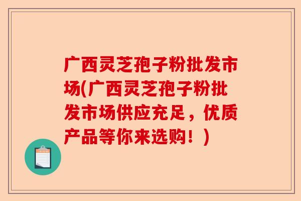 广西灵芝孢子粉批发市场(广西灵芝孢子粉批发市场供应充足，优质产品等你来选购！)-第1张图片-卓越灵芝孢子粉