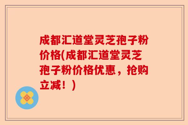 成都汇道堂灵芝孢子粉价格(成都汇道堂灵芝孢子粉价格优惠,抢购立减!)-第1张图片-卓越灵芝孢子粉 成都汇道堂灵芝孢子粉价格(成都汇道堂灵芝孢子粉价格优惠,抢购立减!)-第1张图片-卓越灵芝孢子粉