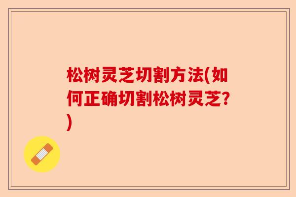 松树灵芝切割方法(如何正确切割松树灵芝?)-第1张图片-卓越灵芝孢子粉 松树灵芝切割方法(如何正确切割松树灵芝?)-第1张图片-卓越灵芝孢子粉