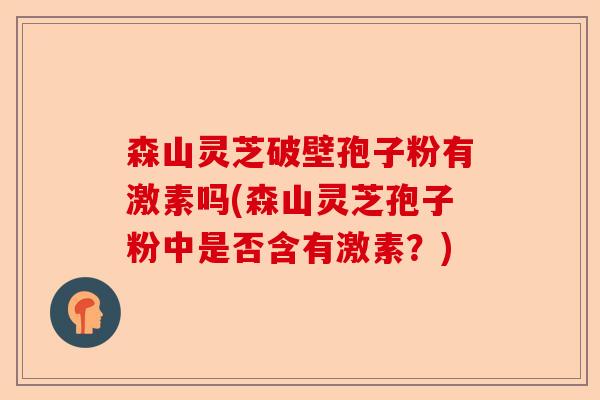 森山灵芝破壁孢子粉有激素吗(森山灵芝孢子粉中是否含有激素?)-第1张图片-卓越灵芝孢子粉 森山灵芝破壁孢子粉有激素吗(森山灵芝孢子粉中是否含有激素?)-第1张图片-卓越灵芝孢子粉