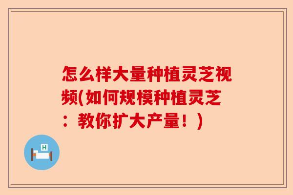 怎么样大量种植灵芝视频(如何规模种植灵芝:教你扩大产量!)-第1张图片-卓越灵芝孢子粉 怎么样大量种植灵芝视频(如何规模种植灵芝:教你扩大产量!)-第1张图片-卓越灵芝孢子粉