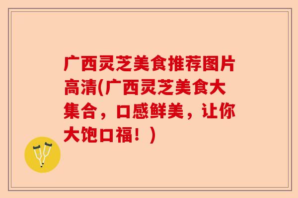 广西灵芝美食推荐图片高清(广西灵芝美食大集合,口感鲜美,让你大饱口福!)-第1张图片-卓越灵芝孢子粉 广西灵芝美食推荐图片高清(广西灵芝美食大集合,口感鲜美,让你大饱口福!)-第1张图片-卓越灵芝孢子粉