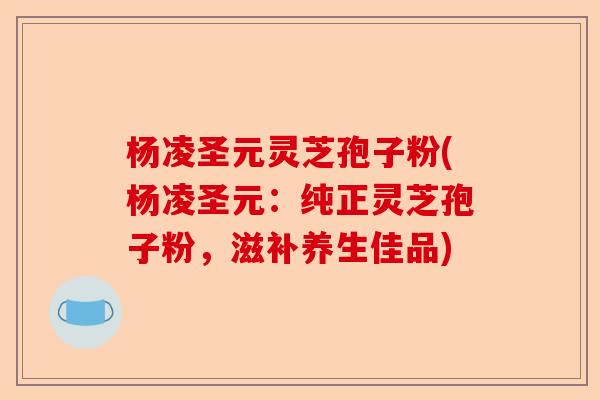 杨凌圣元灵芝孢子粉(杨凌圣元:纯正灵芝孢子粉,滋补养生佳品)-第1张图片-卓越灵芝孢子粉 杨凌圣元灵芝孢子粉(杨凌圣元:纯正灵芝孢子粉,滋补养生佳品)-第1张图片-卓越灵芝孢子粉