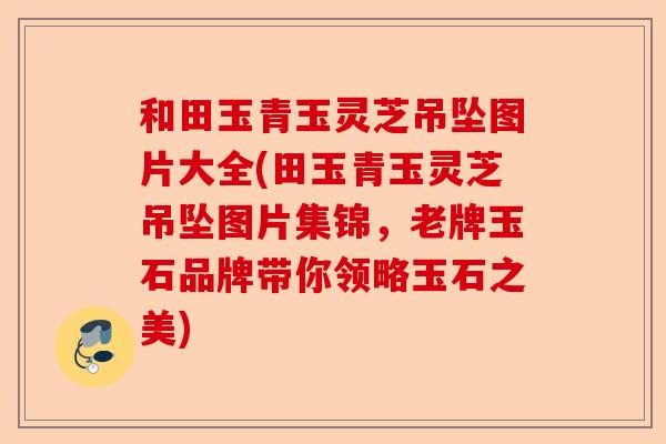 和田玉青玉灵芝吊坠图片大全(田玉青玉灵芝吊坠图片集锦,老牌玉石品牌带你领略玉石之美)-第1张图片-卓越灵芝孢子粉 和田玉青玉灵芝吊坠图片大全(田玉青玉灵芝吊坠图片集锦,老牌玉石品牌带你领略玉石之美)-第1张图片-卓越灵芝孢子粉