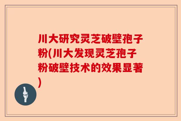 川大研究灵芝破壁孢子粉(川大发现灵芝孢子粉破壁技术的效果显著)-第1张图片-卓越灵芝孢子粉 川大研究灵芝破壁孢子粉(川大发现灵芝孢子粉破壁技术的效果显著)-第1张图片-卓越灵芝孢子粉