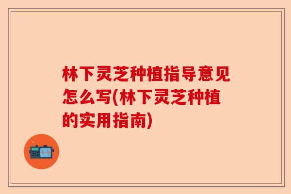 林下灵芝种植指导意见怎么写(林下灵芝种植的实用指南)-第1张图片-卓越灵芝孢子粉 林下灵芝种植指导意见怎么写(林下灵芝种植的实用指南)-第1张图片-卓越灵芝孢子粉