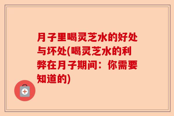 月子里喝灵芝水的好处与坏处(喝灵芝水的利弊在月子期间：你需要知道的)-第1张图片-卓越灵芝孢子粉