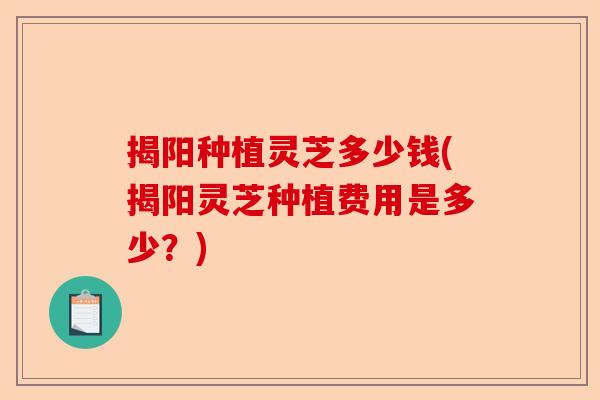 揭阳种植灵芝多少钱(揭阳灵芝种植费用是多少?)-第1张图片-卓越灵芝孢子粉 揭阳种植灵芝多少钱(揭阳灵芝种植费用是多少?)-第1张图片-卓越灵芝孢子粉