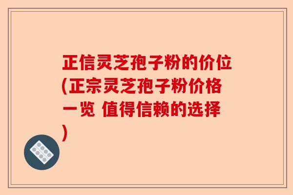 正信灵芝孢子粉的价位(正宗灵芝孢子粉价格一览 值得信赖的选择)-第1张图片-卓越灵芝孢子粉