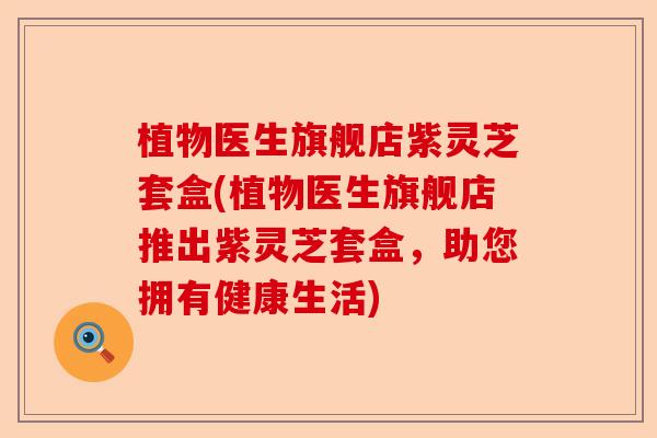 植物医生旗舰店紫灵芝套盒(植物医生旗舰店推出紫灵芝套盒,助您拥有健康生活)-第1张图片-卓越灵芝孢子粉 植物医生旗舰店紫灵芝套盒(植物医生旗舰店推出紫灵芝套盒,助您拥有健康生活)-第1张图片-卓越灵芝孢子粉