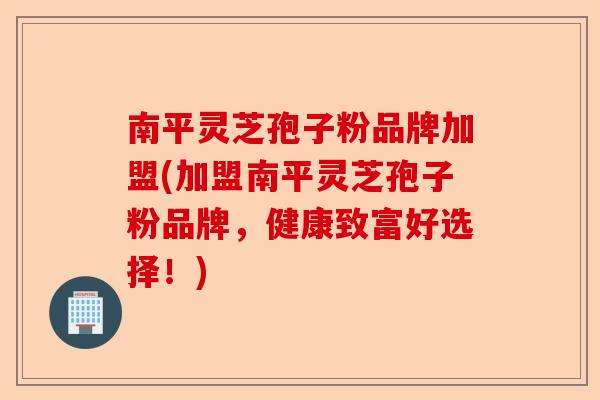 南平灵芝孢子粉品牌加盟(加盟南平灵芝孢子粉品牌,健康致富好选择!)-第1张图片-卓越灵芝孢子粉 南平灵芝孢子粉品牌加盟(加盟南平灵芝孢子粉品牌,健康致富好选择!)-第1张图片-卓越灵芝孢子粉