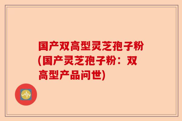 国产双高型灵芝孢子粉(国产灵芝孢子粉:双高型产品问世)-第1张图片-卓越灵芝孢子粉 国产双高型灵芝孢子粉(国产灵芝孢子粉:双高型产品问世)-第1张图片-卓越灵芝孢子粉