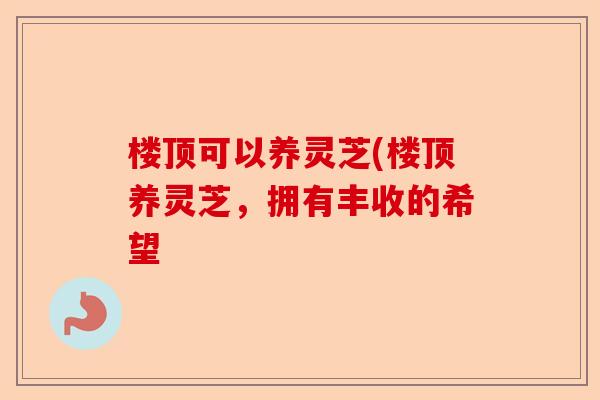 楼顶可以养灵芝(楼顶养灵芝,拥有丰收的希望-第1张图片-卓越灵芝孢子粉 楼顶可以养灵芝(楼顶养灵芝,拥有丰收的希望-第1张图片-卓越灵芝孢子粉