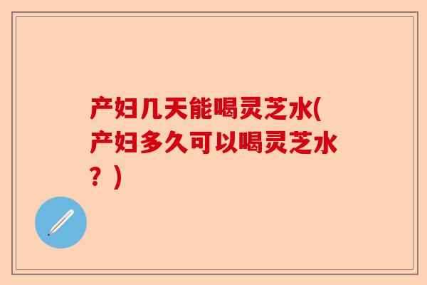 产妇几天能喝灵芝水(产妇多久可以喝灵芝水?)-第1张图片-卓越灵芝孢子粉 产妇几天能喝灵芝水(产妇多久可以喝灵芝水?)-第1张图片-卓越灵芝孢子粉