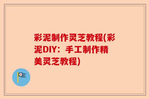 彩泥制作灵芝教程(彩泥DIY：手工制作精美灵芝教程)-第1张图片-卓越灵芝孢子粉