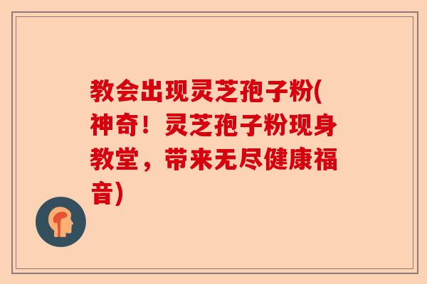 教会出现灵芝孢子粉(神奇!灵芝孢子粉现身教堂,带来无尽健康福音)-第1张图片-卓越灵芝孢子粉 教会出现灵芝孢子粉(神奇!灵芝孢子粉现身教堂,带来无尽健康福音)-第1张图片-卓越灵芝孢子粉