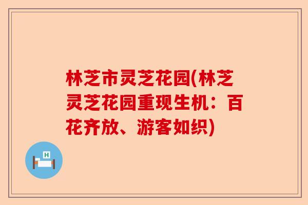 林芝市灵芝花园(林芝灵芝花园重现生机:百花齐放、游客如织)-第1张图片-卓越灵芝孢子粉 林芝市灵芝花园(林芝灵芝花园重现生机:百花齐放、游客如织)-第1张图片-卓越灵芝孢子粉
