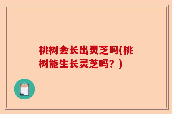 桃树会长出灵芝吗(桃树能生长灵芝吗?)-第1张图片-卓越灵芝孢子粉 桃树会长出灵芝吗(桃树能生长灵芝吗?)-第1张图片-卓越灵芝孢子粉