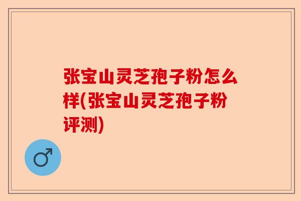 张宝山灵芝孢子粉怎么样(张宝山灵芝孢子粉评测)-第1张图片-卓越灵芝孢子粉 张宝山灵芝孢子粉怎么样(张宝山灵芝孢子粉评测)-第1张图片-卓越灵芝孢子粉