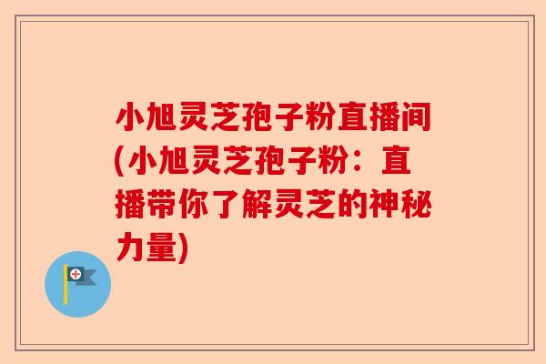 小旭灵芝孢子粉直播间(小旭灵芝孢子粉：直播带你了解灵芝的神秘力量)-第1张图片-卓越灵芝孢子粉