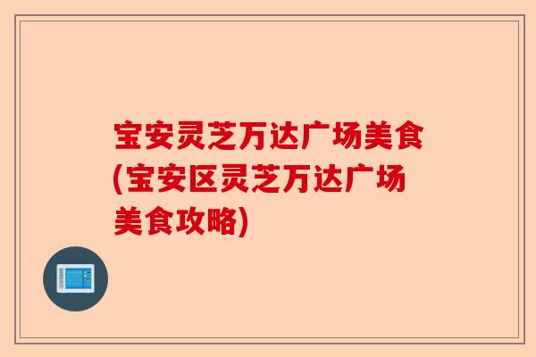 宝安灵芝万达广场美食(宝安区灵芝万达广场美食攻略)-第1张图片-卓越灵芝孢子粉 宝安灵芝万达广场美食(宝安区灵芝万达广场美食攻略)-第1张图片-卓越灵芝孢子粉
