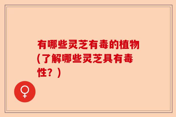 有哪些灵芝有毒的植物(了解哪些灵芝具有毒性?)-第1张图片-卓越灵芝孢子粉 有哪些灵芝有毒的植物(了解哪些灵芝具有毒性?)-第1张图片-卓越灵芝孢子粉