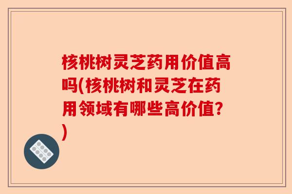 核桃树灵芝药用价值高吗(核桃树和灵芝在药用领域有哪些高价值？)-第1张图片-卓越灵芝孢子粉