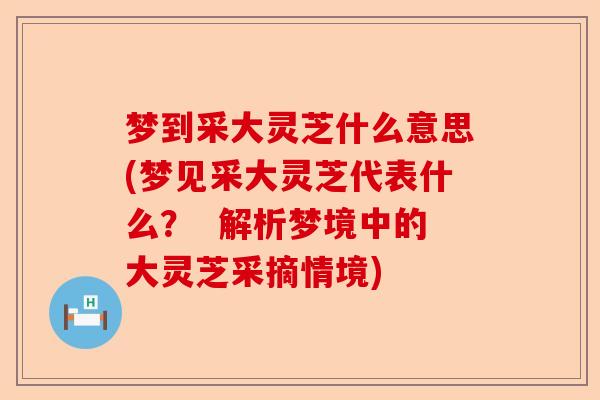 梦到采大灵芝什么意思(梦见采大灵芝代表什么? 解析梦境中的大灵芝采摘情境)-第1张图片-卓越灵芝孢子粉 梦到采大灵芝什么意思(梦见采大灵芝代表什么? 解析梦境中的大灵芝采摘情境)-第1张图片-卓越灵芝孢子粉