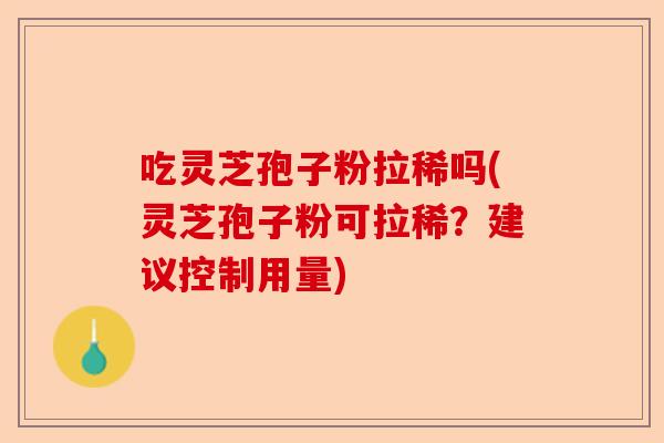 吃灵芝孢子粉拉稀吗(灵芝孢子粉可拉稀?建议控制用量)-第1张图片-卓越灵芝孢子粉 吃灵芝孢子粉拉稀吗(灵芝孢子粉可拉稀?建议控制用量)-第1张图片-卓越灵芝孢子粉