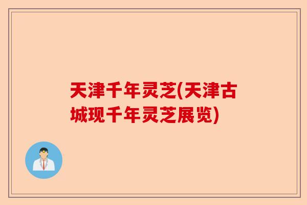 天津千年灵芝(天津古城现千年灵芝展览)-第1张图片-卓越灵芝孢子粉 天津千年灵芝(天津古城现千年灵芝展览)-第1张图片-卓越灵芝孢子粉