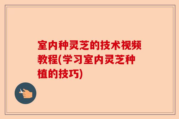 室内种灵芝的技术视频教程(学习室内灵芝种植的技巧)-第1张图片-卓越灵芝孢子粉 室内种灵芝的技术视频教程(学习室内灵芝种植的技巧)-第1张图片-卓越灵芝孢子粉